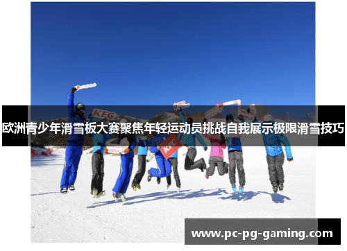 欧洲青少年滑雪板大赛聚焦年轻运动员挑战自我展示极限滑雪技巧