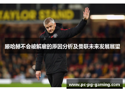 滕哈赫不会被解雇的原因分析及曼联未来发展展望