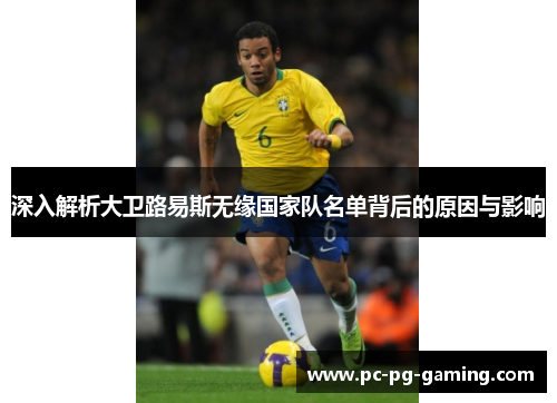 深入解析大卫路易斯无缘国家队名单背后的原因与影响 深入解析大卫路易斯无缘国家队名单背后的原因与影响