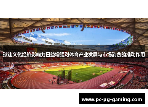 球迷文化经济影响力日益增强对体育产业发展与市场消费的推动作用 球迷文化经济影响力日益增强对体育产业发展与市场消费的推动作用