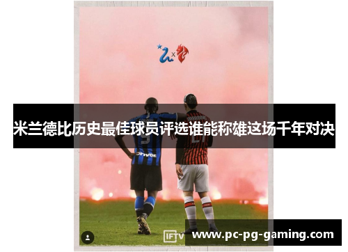 米兰德比历史最佳球员评选谁能称雄这场千年对决 米兰德比历史最佳球员评选谁能称雄这场千年对决