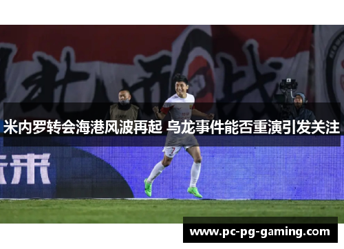 米内罗转会海港风波再起 乌龙事件能否重演引发关注 米内罗转会海港风波再起 乌龙事件能否重演引发关注
