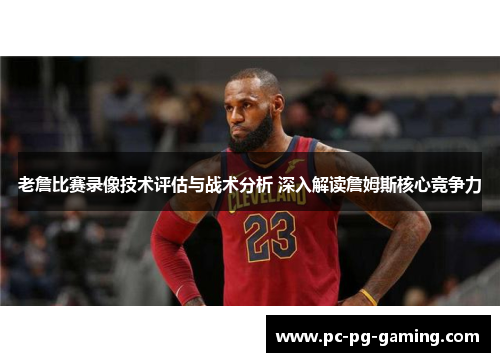 老詹比赛录像技术评估与战术分析 深入解读詹姆斯核心竞争力