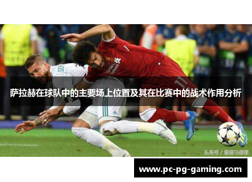 萨拉赫在球队中的主要场上位置及其在比赛中的战术作用分析 萨拉赫在球队中的主要场上位置及其在比赛中的战术作用分析