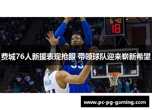 费城76人新援表现抢眼 带领球队迎来崭新希望 费城76人新援表现抢眼 带领球队迎来崭新希望