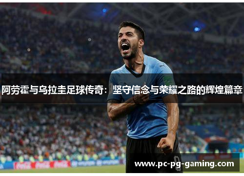 阿劳霍与乌拉圭足球传奇:坚守信念与荣耀之路的辉煌篇章 阿劳霍与乌拉圭足球传奇:坚守信念与荣耀之路的辉煌篇章