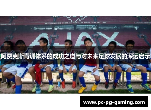 阿贾克斯青训体系的成功之道与对未来足球发展的深远启示 阿贾克斯青训体系的成功之道与对未来足球发展的深远启示