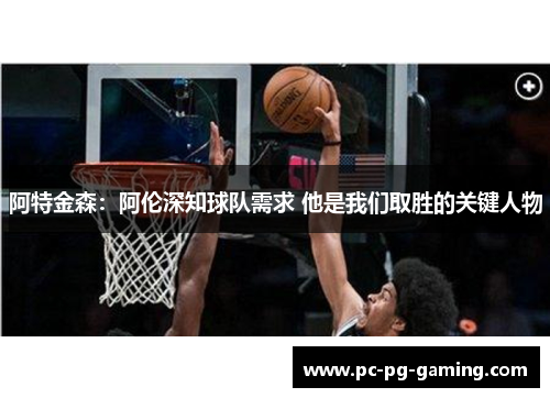 阿特金森:阿伦深知球队需求 他是我们取胜的关键人物 阿特金森:阿伦深知球队需求 他是我们取胜的关键人物