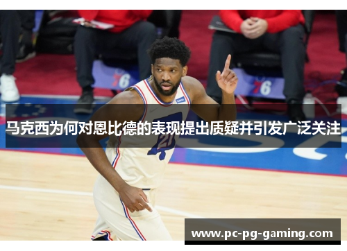 马克西为何对恩比德的表现提出质疑并引发广泛关注