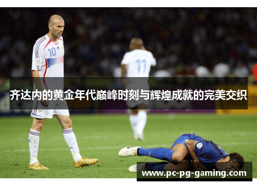 齐达内的黄金年代巅峰时刻与辉煌成就的完美交织