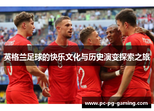 英格兰足球的快乐文化与历史演变探索之旅 英格兰足球的快乐文化与历史演变探索之旅