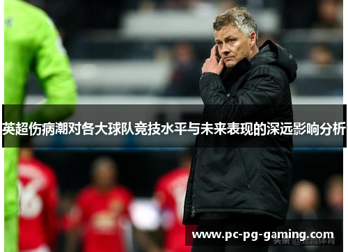 英超伤病潮对各大球队竞技水平与未来表现的深远影响分析 英超伤病潮对各大球队竞技水平与未来表现的深远影响分析