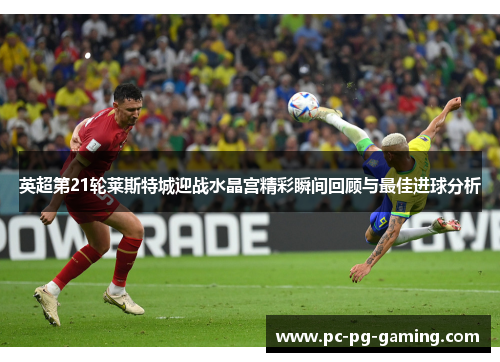 英超第21轮莱斯特城迎战水晶宫精彩瞬间回顾与最佳进球分析 英超第21轮莱斯特城迎战水晶宫精彩瞬间回顾与最佳进球分析