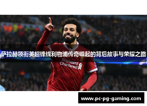 萨拉赫领衔英超锋线利物浦传奇崛起的背后故事与荣耀之路 萨拉赫领衔英超锋线利物浦传奇崛起的背后故事与荣耀之路