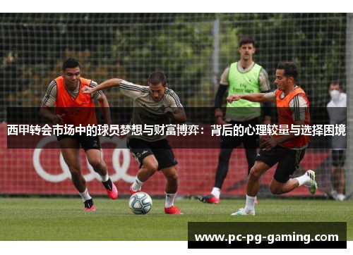 西甲转会市场中的球员梦想与财富博弈：背后的心理较量与选择困境