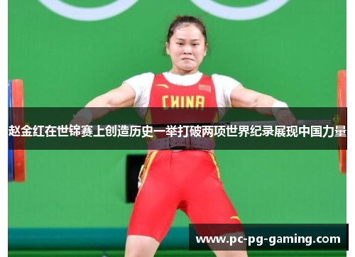 赵金红在世锦赛上创造历史一举打破两项世界纪录展现中国力量 赵金红在世锦赛上创造历史一举打破两项世界纪录展现中国力量