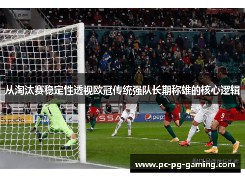 从淘汰赛稳定性透视欧冠传统强队长期称雄的核心逻辑 从淘汰赛稳定性透视欧冠传统强队长期称雄的核心逻辑