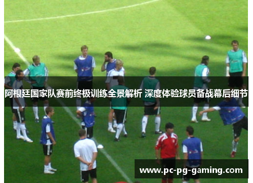 阿根廷国家队赛前终极训练全景解析 深度体验球员备战幕后细节 阿根廷国家队赛前终极训练全景解析 深度体验球员备战幕后细节