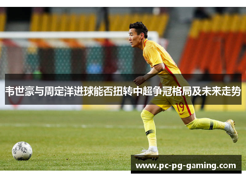韦世豪与周定洋进球能否扭转中超争冠格局及未来走势
